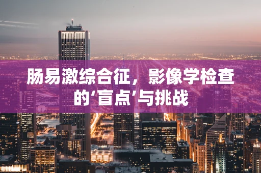 肠易激综合征，影像学检查的‘盲点’与挑战