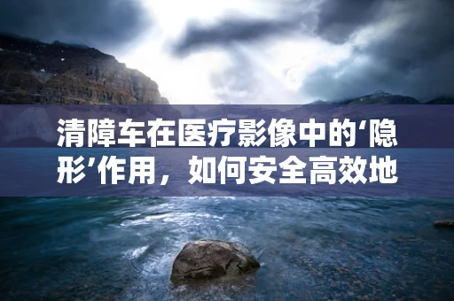 清障车在医疗影像中的‘隐形’作用，如何安全高效地进入X光室？