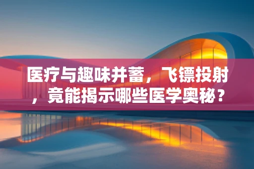 医疗与趣味并蓄，飞镖投射，竟能揭示哪些医学奥秘？