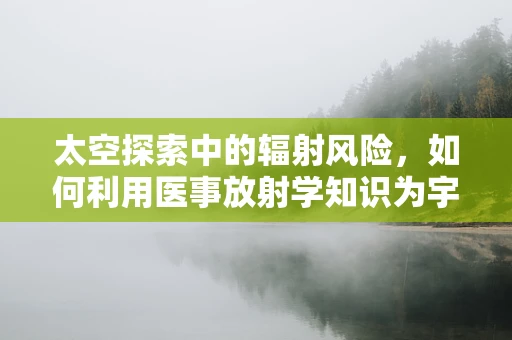太空探索中的辐射风险，如何利用医事放射学知识为宇航员护航？