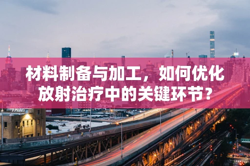 材料制备与加工，如何优化放射治疗中的关键环节？