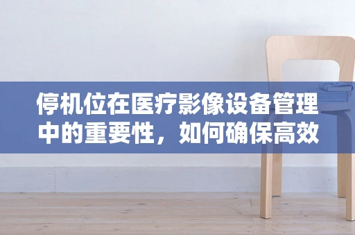 停机位在医疗影像设备管理中的重要性，如何确保高效利用与安全维护？