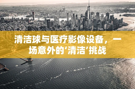 清洁球与医疗影像设备，一场意外的‘清洁’挑战