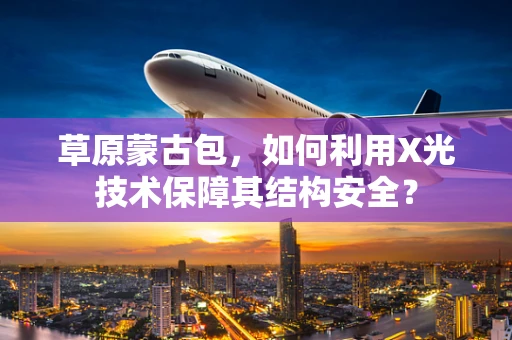草原蒙古包，如何利用X光技术保障其结构安全？