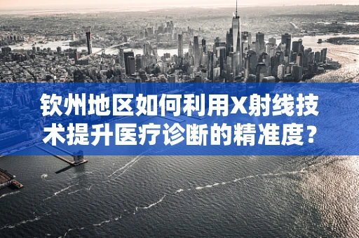 钦州地区如何利用X射线技术提升医疗诊断的精准度？