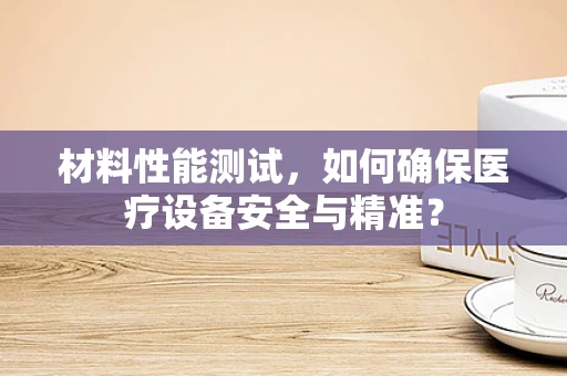 材料性能测试，如何确保医疗设备安全与精准？