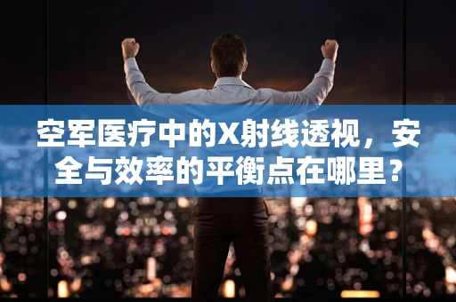 空军医疗中的X射线透视，安全与效率的平衡点在哪里？