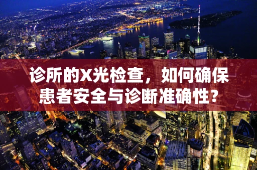 诊所的X光检查，如何确保患者安全与诊断准确性？