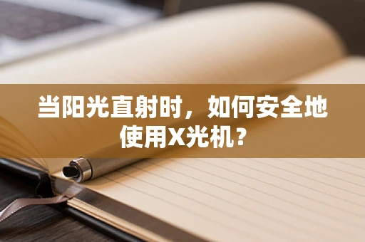 当阳光直射时，如何安全地使用X光机？
