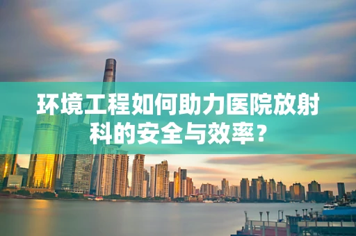 环境工程如何助力医院放射科的安全与效率？