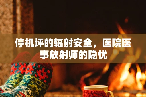 停机坪的辐射安全，医院医事放射师的隐忧