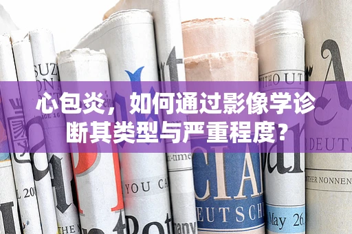 心包炎，如何通过影像学诊断其类型与严重程度？