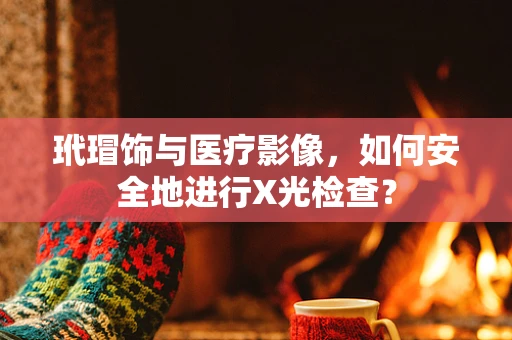 玳瑁饰与医疗影像，如何安全地进行X光检查？