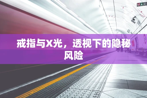 戒指与X光，透视下的隐秘风险
