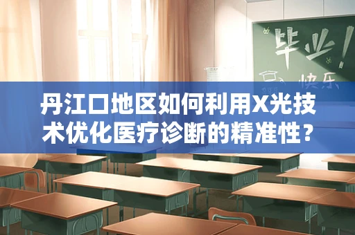 丹江口地区如何利用X光技术优化医疗诊断的精准性？
