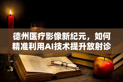 德州医疗影像新纪元，如何精准利用AI技术提升放射诊断效率？