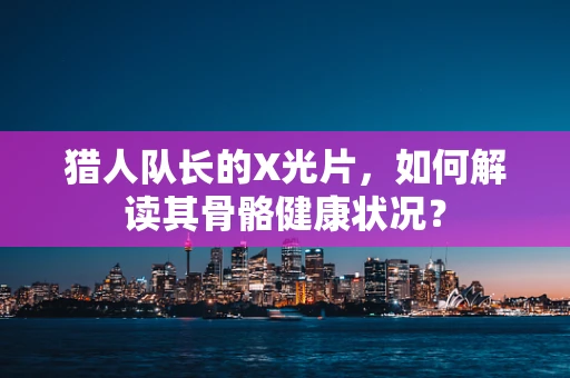 猎人队长的X光片，如何解读其骨骼健康状况？