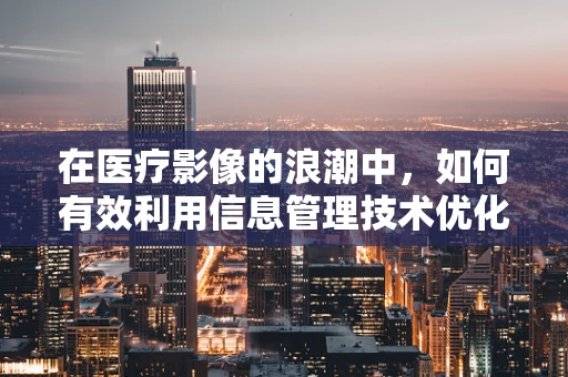 在医疗影像的浪潮中，如何有效利用信息管理技术优化诊断流程？