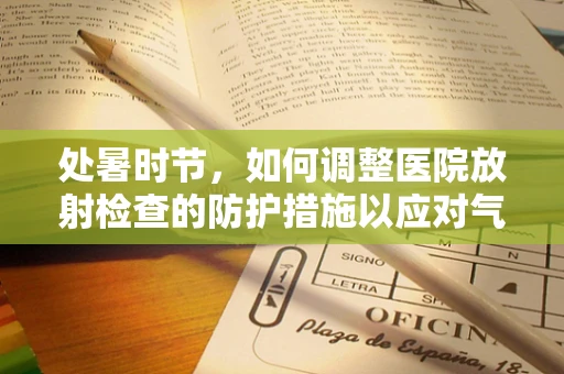 处暑时节，如何调整医院放射检查的防护措施以应对气温变化？