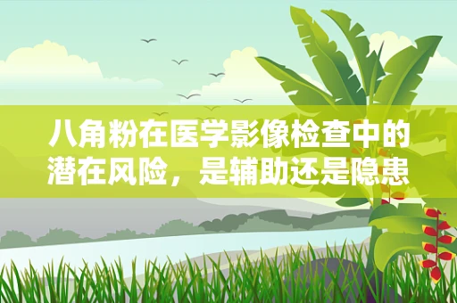 八角粉在医学影像检查中的潜在风险，是辅助还是隐患？