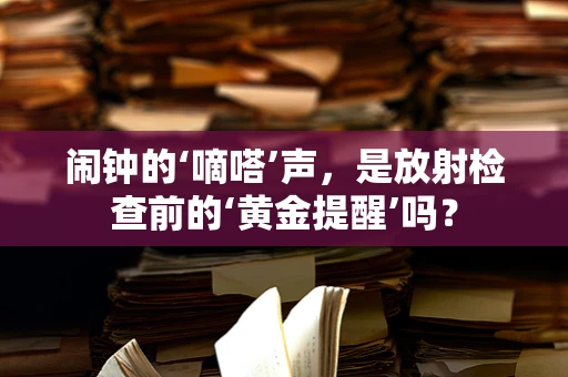 闹钟的‘嘀嗒’声，是放射检查前的‘黄金提醒’吗？