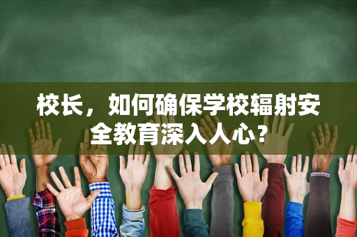 校长，如何确保学校辐射安全教育深入人心？