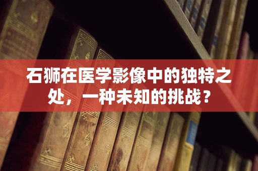 石狮在医学影像中的独特之处，一种未知的挑战？