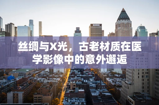 丝绸与X光，古老材质在医学影像中的意外邂逅