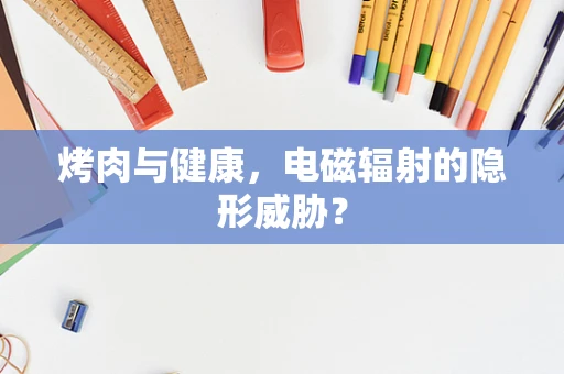 烤肉与健康，电磁辐射的隐形威胁？