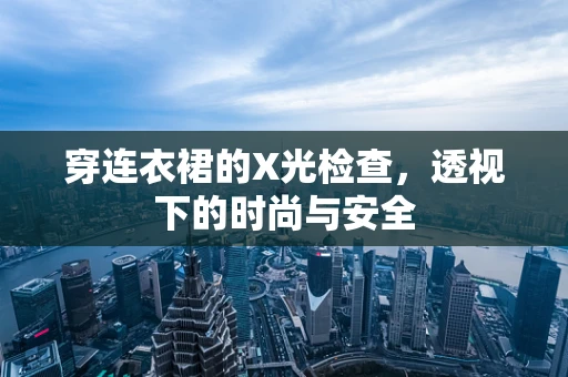 穿连衣裙的X光检查，透视下的时尚与安全