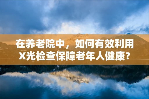 在养老院中，如何有效利用X光检查保障老年人健康？