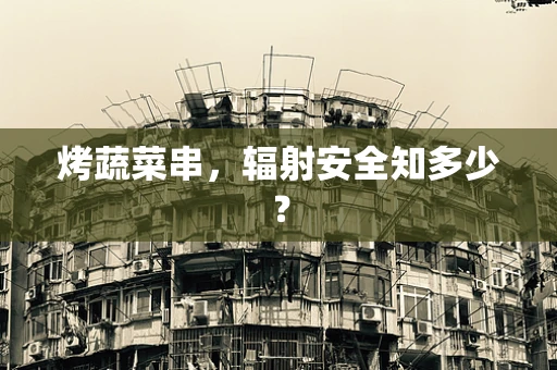 烤蔬菜串，辐射安全知多少？