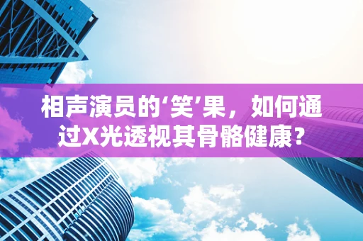 相声演员的‘笑’果，如何通过X光透视其骨骼健康？