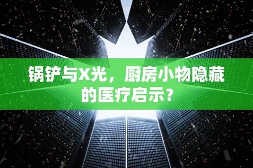 锅铲与X光，厨房小物隐藏的医疗启示？