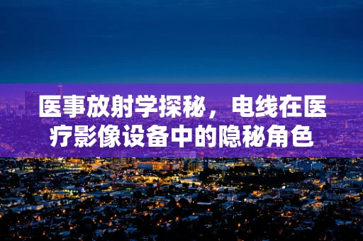 医事放射学探秘，电线在医疗影像设备中的隐秘角色