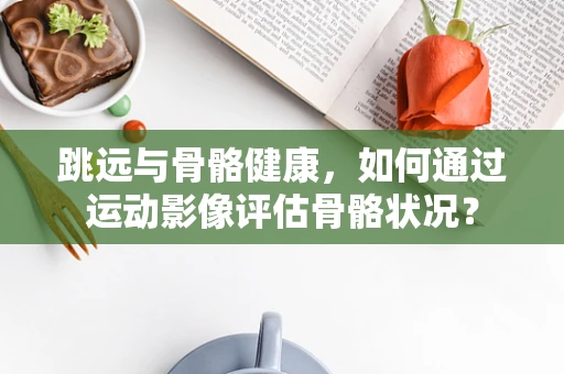 跳远与骨骼健康，如何通过运动影像评估骨骼状况？
