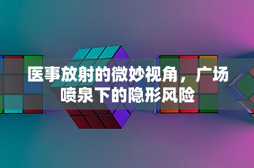医事放射的微妙视角，广场喷泉下的隐形风险