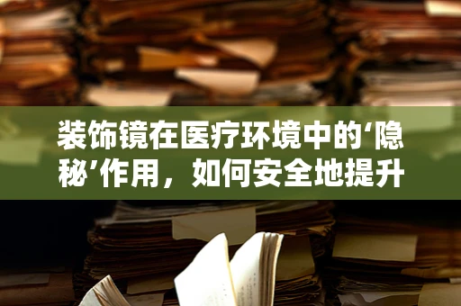 装饰镜在医疗环境中的‘隐秘’作用，如何安全地提升患者体验？