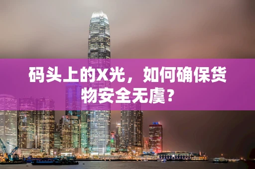 码头上的X光，如何确保货物安全无虞？