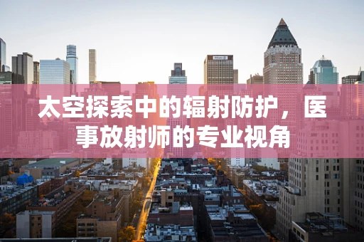 太空探索中的辐射防护，医事放射师的专业视角