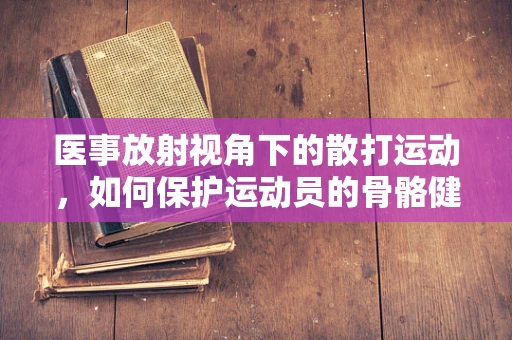 医事放射视角下的散打运动，如何保护运动员的骨骼健康？
