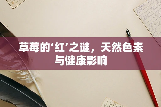 草莓的‘红’之谜，天然色素与健康影响
