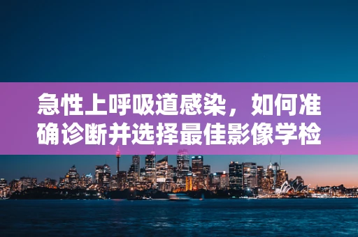 急性上呼吸道感染，如何准确诊断并选择最佳影像学检查？