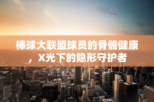 棒球大联盟球员的骨骼健康，X光下的隐形守护者