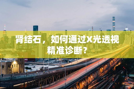 肾结石，如何通过X光透视精准诊断？