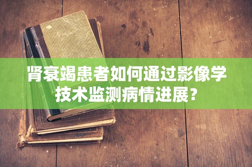 肾衰竭患者如何通过影像学技术监测病情进展？