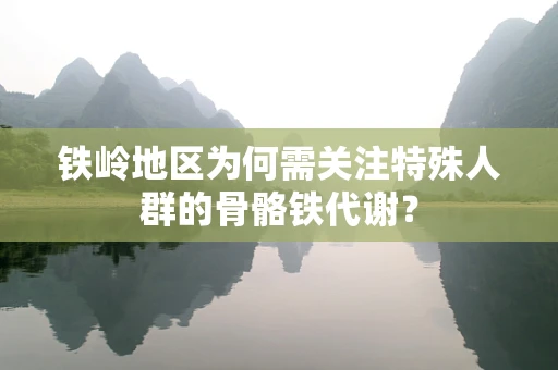 铁岭地区为何需关注特殊人群的骨骼铁代谢？