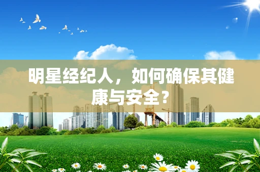 明星经纪人，如何确保其健康与安全？