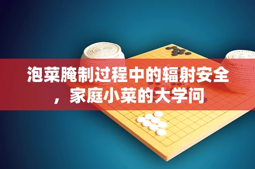 泡菜腌制过程中的辐射安全，家庭小菜的大学问