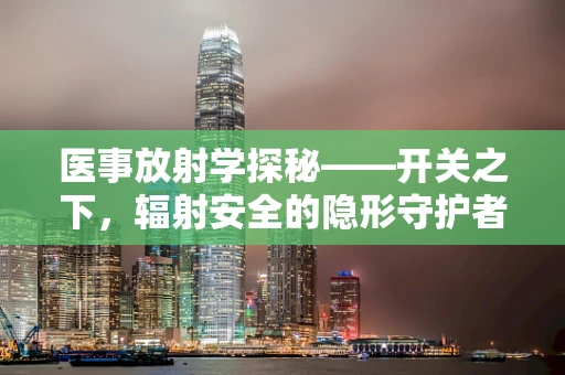 医事放射学探秘——开关之下，辐射安全的隐形守护者